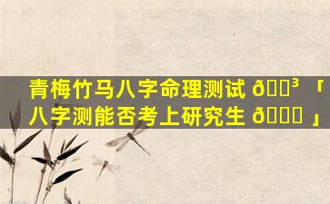 青梅竹马八字命理测试 🐳 「八字测能否考上研究生 🐘 」